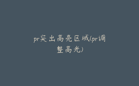 pr突出高亮区域(pr调整高光)