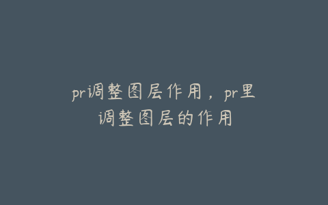 pr调整图层作用，pr里调整图层的作用