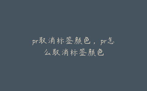 pr取消标签颜色，pr怎么取消标签颜色