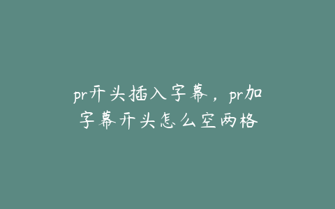 pr开头插入字幕，pr加字幕开头怎么空两格