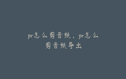 pr怎么剪音频，pr怎么剪音频导出