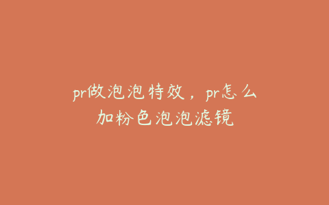 pr做泡泡特效，pr怎么加粉色泡泡滤镜