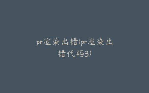 pr渲染出错(pr渲染出错代码3)