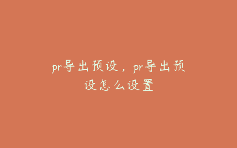 pr导出预设，pr导出预设怎么设置