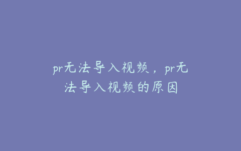 pr无法导入视频，pr无法导入视频的原因