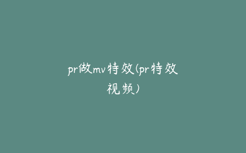 pr做mv特效(pr特效视频)