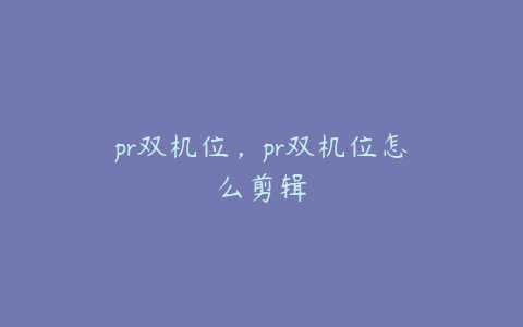 pr双机位，pr双机位怎么剪辑