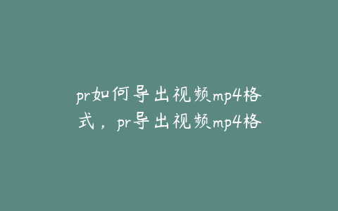 pr如何导出视频mp4格式，pr导出视频mp4格式但是还是很大