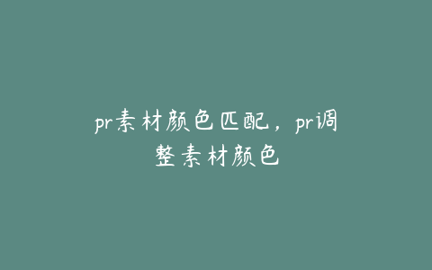 pr素材颜色匹配，pr调整素材颜色