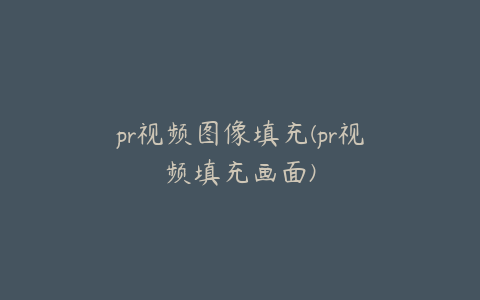 pr视频图像填充(pr视频填充画面)