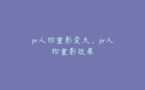 pr人物重影变大，pr人物重影效果