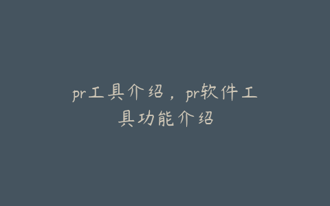 pr工具介绍，pr软件工具功能介绍