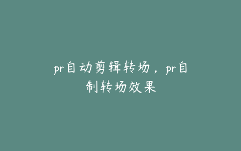 pr自动剪辑转场，pr自制转场效果