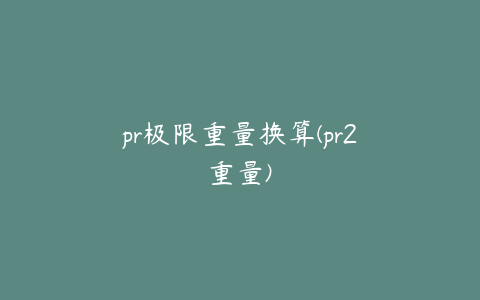 pr极限重量换算(pr2重量)