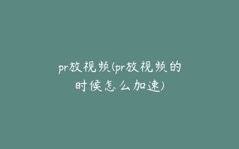 pr放视频(pr放视频的时候怎么加速)