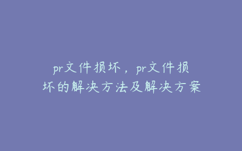 pr文件损坏，pr文件损坏的解决方法及解决方案