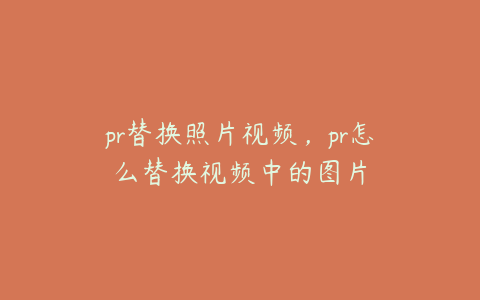 pr替换照片视频，pr怎么替换视频中的图片