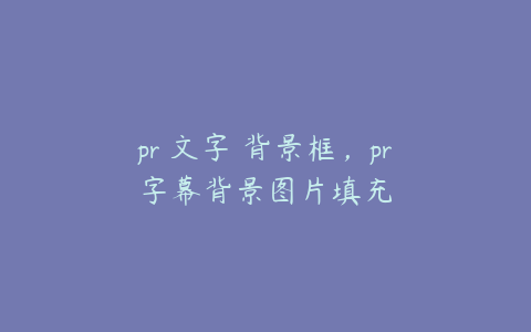 pr 文字 背景框，pr字幕背景图片填充