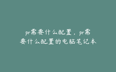 pr需要什么配置，pr需要什么配置的电脑笔记本