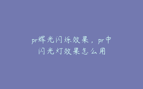 pr辉光闪烁效果，pr中闪光灯效果怎么用