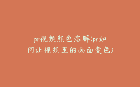 pr视频颜色溶解(pr如何让视频里的画面变色)