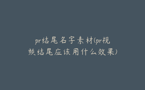 pr结尾名字素材(pr视频结尾应该用什么效果)