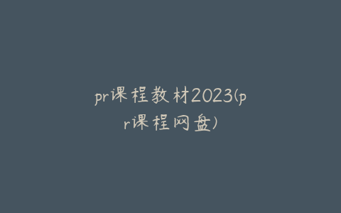 pr课程教材2023(pr课程网盘)