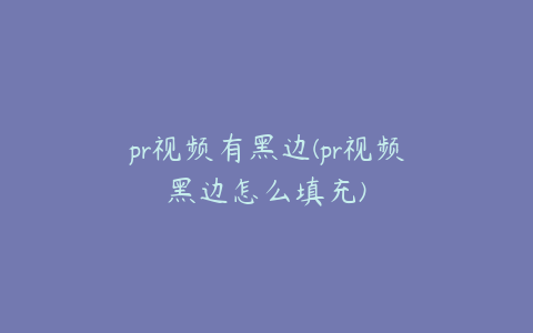 pr视频有黑边(pr视频黑边怎么填充)