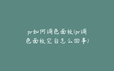 pr如何调色面板(pr调色面板空白怎么回事)