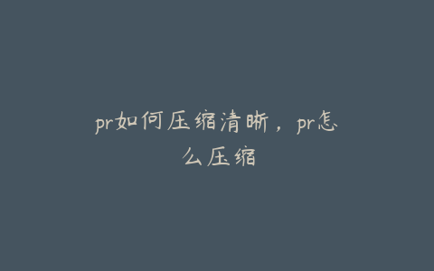 pr如何压缩清晰，pr怎么压缩