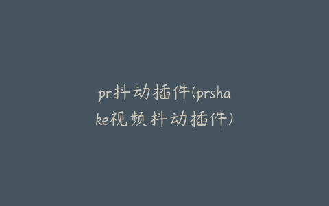 pr抖动插件(prshake视频抖动插件)