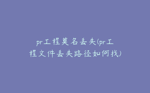 pr工程莫名丢失(pr工程文件丢失路径如何找)