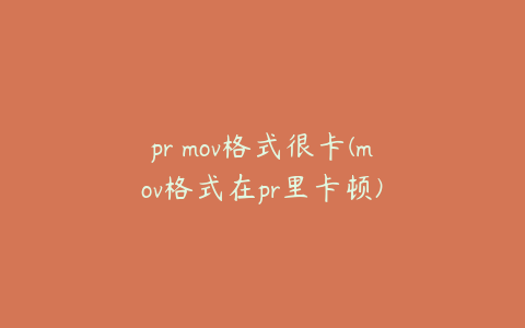 pr mov格式很卡(mov格式在pr里卡顿)