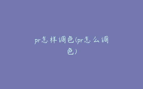 pr怎样调色(pr怎么调色)