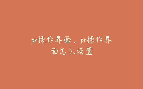 pr操作界面，pr操作界面怎么设置