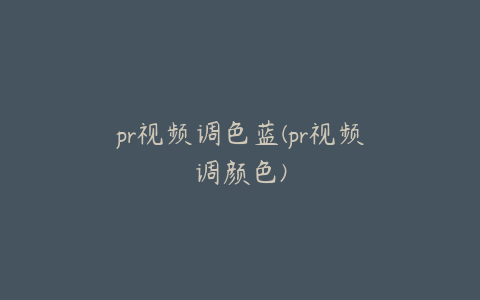 pr视频调色蓝(pr视频调颜色)