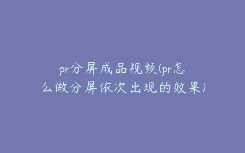 pr分屏成品视频(pr怎么做分屏依次出现的效果)