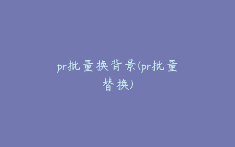 pr批量换背景(pr批量替换)