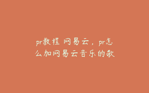 pr教程 网易云，pr怎么加网易云音乐的歌