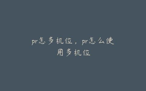 pr怎多机位，pr怎么使用多机位