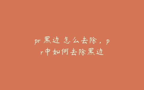 pr 黑边 怎么去除，pr中如何去除黑边