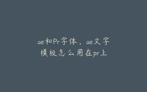 ae和Pr字体，ae文字模板怎么用在pr上