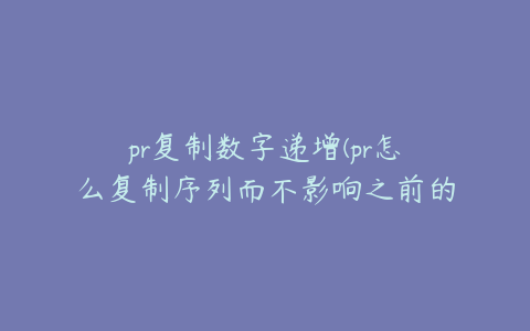 pr复制数字递增(pr怎么复制序列而不影响之前的)