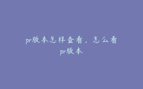 pr版本怎样查看，怎么看pr版本