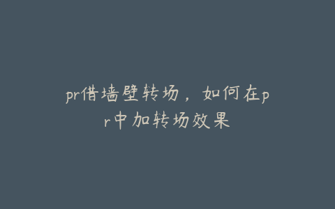 pr借墙壁转场，如何在pr中加转场效果