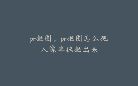 pr抠图，pr抠图怎么把人像单独抠出来