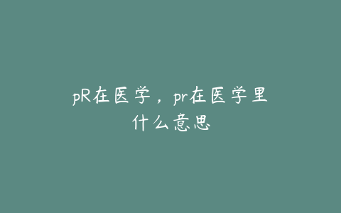 pR在医学，pr在医学里什么意思