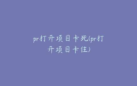 pr打开项目卡死(pr打开项目卡住)