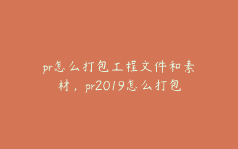 pr怎么打包工程文件和素材，pr2019怎么打包工程文件和素材