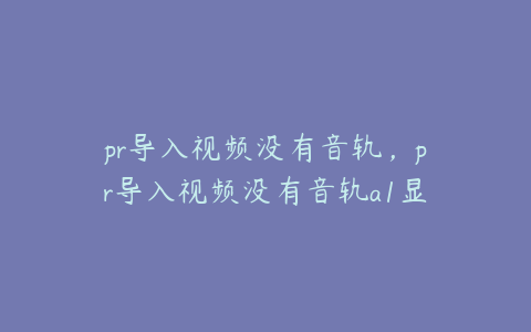 pr导入视频没有音轨，pr导入视频没有音轨a1显示